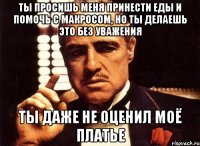 ты просишь меня принести еды и помочь с макросом, но ты делаешь это без уважения ты даже не оценил моё платье