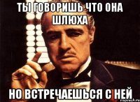 ты говоришь что она шлюха но встречаешься с ней