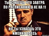 ты узнаёшь что завтра по расписанию,а не на 11 но ты узнаёшь это именно здесь