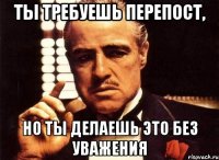 ты требуешь перепост, но ты делаешь это без уважения