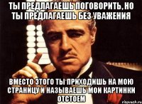 ты предлагаешь поговорить, но ты предлагаешь без уважения вместо этого ты приходишь на мою страницу и называешь мои картинки отстоем