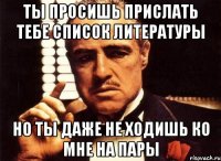 ты просишь прислать тебе список литературы но ты даже не ходишь ко мне на пары