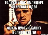 только у нас на лидере созревает идея сбить пустую банку волной снега!