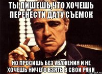 ты пишешь,что хочешь перенести дату съемок но просишь без уважения и не хочешь ничего взять в свои руки