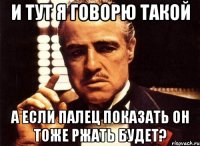 и тут я говорю такой а если палец показать он тоже ржать будет?