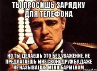 ты просишь зарядку для телефона но ты делаешь это без уважение, не предлагаешь мне свою дружбу,даже не называешь меня барменом