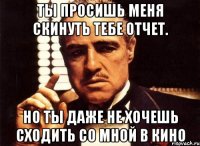 ты просишь меня скинуть тебе отчет. но ты даже не хочешь сходить со мной в кино