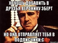 хочешь добавить в друзья веронику эберт но она отправляет тебя в подписчики:с