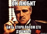 он любит бить егора потом его душить!!