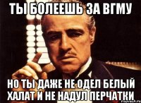 ты болеешь за вгму но ты даже не одел белый халат и не надул перчатки