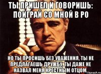 ты пришел и говоришь: поиграй со мной в ро но ты просишь без уважения, ты не предлагаешь дружбу, ты даже не назвал меня крестным отцом.