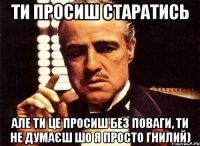 ти просиш старатись але ти це просиш без поваги, ти не думаєш шо я просто гнилий)