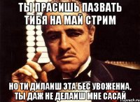 ты прасишь пазвать тибя на май стрим но ти дилаиш эта бес увожениа, ты даж не делаиш мне сасай