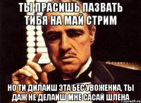 ты прасишь пазвать тибя на май стрим но ти дилаиш эта бес увожениа, ты даж не делаиш мне сасай шлена