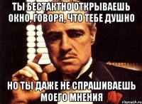 ты бестактно открываешь окно, говоря, что тебе душно но ты даже не спрашиваешь моего мнения