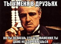 ты у меня в друзьях но ты делаешь это без уважения,ты даже не здороваешься