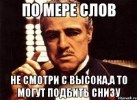 по мере слов не смотри с высока,а то могут подбить снизу