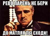 рево парень не бери до матляя ты сходи!