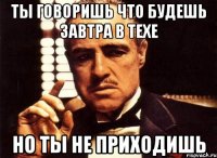 ты говоришь что будешь завтра в техе но ты не приходишь