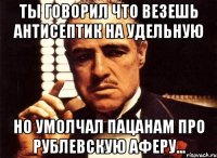 ты говорил что везешь антисептик на удельную но умолчал пацанам про рублевскую аферу...