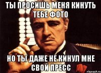 ты просишь меня кинуть тебе фото но ты даже не кинул мне свой пресс