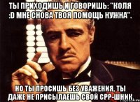 ты приходишь и говоришь: "коля :d мне снова твоя помощь нужна". но ты просишь без уважения, ты даже не присылаешь свой cpp-шник