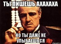 ты пишешь ахахаха но ты даже не улыбаешься