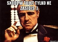 sxodz w tolet tylko ne zasidis ;) 