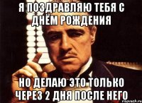 я поздравляю тебя с днём рождения но делаю это только через 2 дня после него