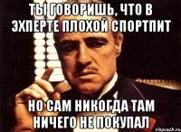 ты говоришь, что в эхперте плохой спортпит но сам никогда там ничего не покупал