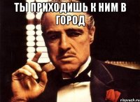 ты приходишь к ним в город 