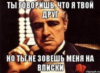 ты говоришь, что я твой друг но ты не зовешь меня на вписки