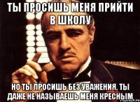 ты просишь меня прийти в школу но ты просишь без уважения, ты даже не называешь меня кресным