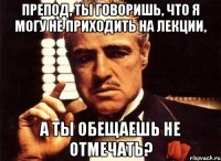 препод, ты говоришь, что я могу не приходить на лекции, а ты обещаешь не отмечать?