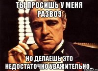 ты просишь у меня развоз но делаешь это недостаточно уважительно...