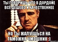 ты говоришь что в дордойе всё дешево и качественнее но ты жалуешься на таможня чмошник :)