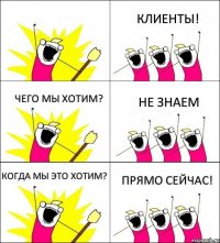 ПРЯМО СЕЙЧАС! КЛИЕНТЫ! ЧЕГО МЫ ХОТИМ? НЕ ЗНАЕМ КОГДА МЫ ЭТО ХОТИМ? 