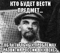 кто будет вести предмет... об актуальных проблемах развития россии в xx веке?