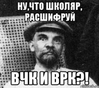 ну,что школяр, расшифруй вчк и врк?!