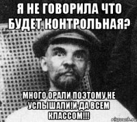 я не говорила что будет контрольная? много орали поэтому не услышали!и да всем классом!!!