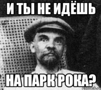 и ты не идёшь на парк рока?