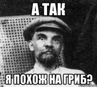 а так я похож на гриб?