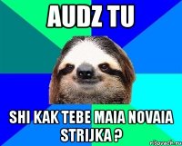 audz tu shi kak tebe maia novaia strijka ?