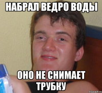 набрал ведро воды оно не снимает трубку