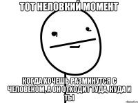 тот неловкий момент когда хочешь разминутся с человеком, а он отходит туда, куда и ты