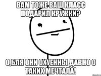 вам тоже ваш класс подарил кружки? о,бля они охуенны давно о таких мечтала!