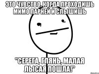 это чувство, когда проходишь мимо парней и слышишь "серега, глянь, малая лысая пошла!"