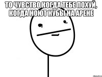 то чувство когда тебе похуй, когда ноют нубы на арене 