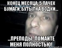 конец месяца: 5 пачек бумаги, бутылка водки... ...преподы, ломайте меня полностью!