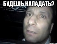 будешь нападать? 